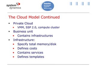 The Cloud Model Continued
 Private Cloud
• VMM, SSP 2.0, compute cluster
 Business unit
• Contains infrastructures
 Infrastructure:
• Specify total memory/disk
• Defines costs
• Contains services
• Defines templates
 
