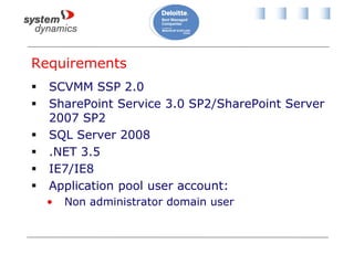 Requirements
 SCVMM SSP 2.0
 SharePoint Service 3.0 SP2/SharePoint Server
2007 SP2
 SQL Server 2008
 .NET 3.5
 IE7/IE8
 Application pool user account:
• Non administrator domain user
 