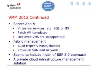 VMM 2012 Continued
 Server App-V
• Virtualise services, e.g. SQL or IIS
• Patch VM templates
• Deployed VMs are swapped out
 Fabric management
• Build Hyper-V hosts/clusters
• Provision SAN and network
 Seems to include much of SSP 2.0 approach
 A private cloud infrastructure management
solution
 