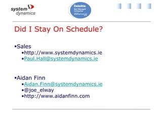 Did I Stay On Schedule?
Sales
•http://www.systemdynamics.ie
•Paul.Hall@systemdynamics.ie
Aidan Finn
•Aidan.Finn@systemdynamics.ie
•@joe_elway
•http://www.aidanfinn.com
 