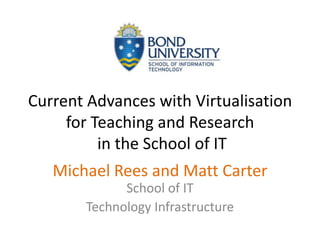 Current Advances with Virtualisation for Teaching and Research in the School of IT Michael Rees and Matt CarterSchool of IT Technology Infrastructure 