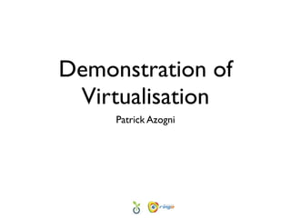 Demonstration of
 Virtualisation
     Patrick Azogni
 