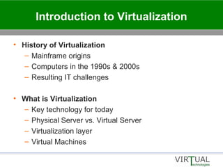 Introduction to Virtualization
• History of Virtualization
– Mainframe origins
– Computers in the 1990s & 2000s
– Resulting IT challenges
• What is Virtualization
– Key technology for today
– Physical Server vs. Virtual Server
– Virtualization layer
– Virtual Machines
 