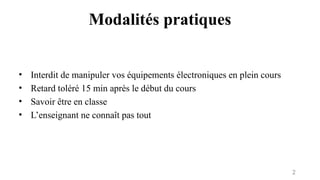 Modalités pratiques
• Interdit de manipuler vos équipements électroniques en plein cours
• Retard toléré 15 min après le début du cours
• Savoir être en classe
• L’enseignant ne connaît pas tout
2
 