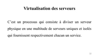 Virtualisation des serveurs
22
C’est un processus qui consiste à diviser un serveur
physique en une multitude de serveurs uniques et isolés
qui fournissent respectivement chacun un service.
 
