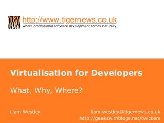 Virtualisation for Developers What, Why, Where? Liam Westley [email_address] http://geekswithblogs.net/twickers 