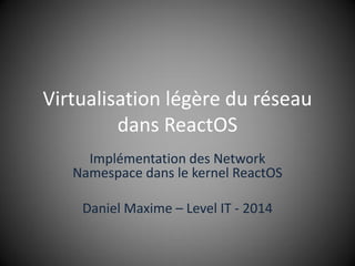 Virtualisation légère du réseau
dans ReactOS
Implémentation des Network
Namespace dans le kernel ReactOS
Daniel Maxime – Level IT - 2014
 