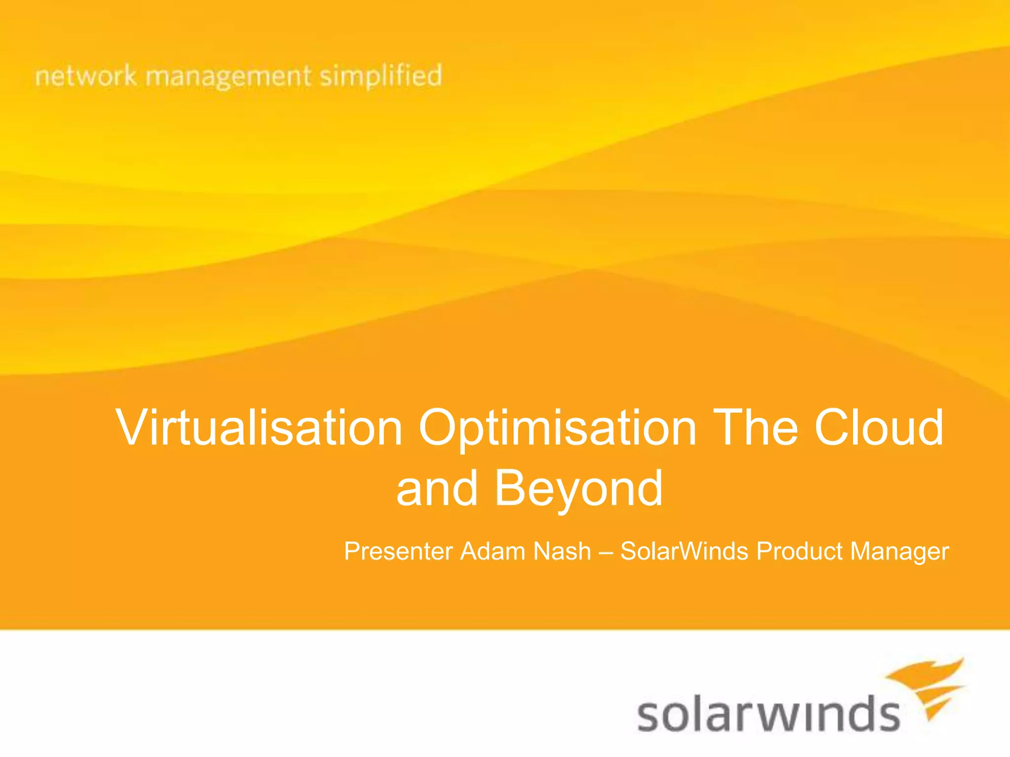 Virtualisation Optimisation The Cloud and BeyondPresenter Adam Nash – SolarWinds Product Manager