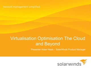 Virtualisation Optimisation The Cloud and Beyond Presenter Adam Nash – SolarWinds Product Manager 