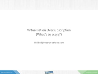 Commercial in Confidencewww.metron-athene.com
Virtualisation Oversubscription
(What’s so scary?)
Phil.bell@metron-athene.com
 
