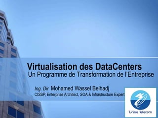 Virtualisation des DataCenters Un Programme de Transformation de l’Entreprise Ing. DirMohamed Wassel Belhadj  CISSP, Enterprise Architect, SOA & Infrastructure Expert 