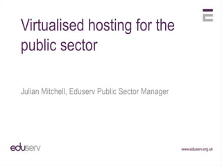 Virtualised hosting for the public sector Julian Mitchell, Eduserv Public Sector Manager 