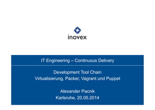 IT Engineering – Continuous Delivery
Development Tool Chain
Virtualisierung, Packer, Vagrant und Puppet
Alexander Pacnik
Karlsruhe, 20.05.2014
 