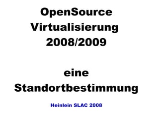 OpenSource
  Virtualisierung
     2008/2009

        eine
Standortbestimmung
     Heinlein SLAC 2008
 
