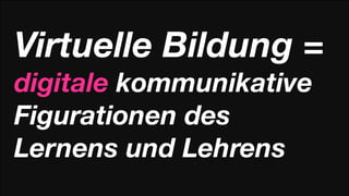 Virtuelle Bildung =
digitale kommunikative
Figurationen des
Lernens und Lehrens
 
