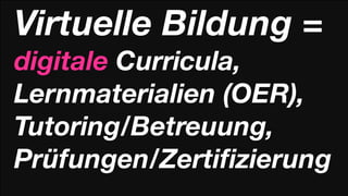 Virtuelle Bildung =
digitale Curricula,
Lernmaterialien (OER),
Tutoring/Betreuung,
Prüfungen/Zertiﬁzierung
 