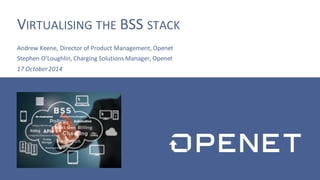 VIRTUALISING THE BSS STACK 
Andrew Keene, Director of Product Management, Openet 
Stephen O’Loughlin, Charging Solutions Manager, Openet 
17 October 2014 
 