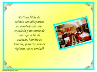 Pedí un filete de salmón con alcaparras en mantequilla, una ensalada y un zumo de naranja, a fin de cuentas, hambre es hambre, pero régimen es régimen, no es verdad? [email_address] 
