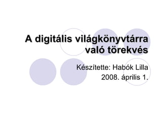 A digitális világkönyvtárra való törekvés Készítette: Habók Lilla 2008. április 1. 