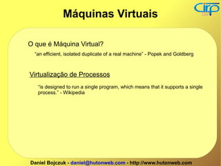 O que é Máquina Virtual? “an efficient, isolated duplicate of a real machine” - Popek and Goldberg Virtualização de Processos “is designed to run a single program, which means that it supports a single process.” - Wikipedia Máquinas Virtuais 