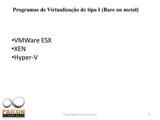 Virtualização Presente e Futuro10Economia de espaçoQuando nos atentamos para o mercado corporativo, espaço físico costuma pesar muito nas aquisições de novos hardwares de servidores.A Virtualização pode por meio de consolidação de vários servidores virtuais em um único físico, culminar consequentemente em uma grande economia de espaço.