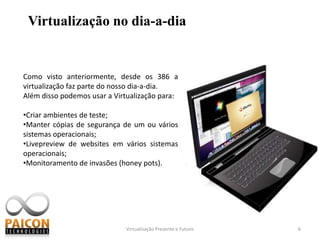 Virtualização Presente e Futuro6Virtualização no dia-a-diaComo visto anteriormente, desde os 386 a virtualização faz parte do nosso dia-a-dia.Além disso podemos usar a Virtualização para:Criar ambientes de teste;