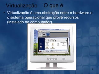 Virtualização Virtualização é uma abstração entre o hardware e o sistema operacional que provê recursos (instalado no computador). O que é 