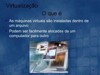 Virtualização As máquinas virtuais são instaladas dentro de um arquivo Podem ser facilmente alocadas de um computador para outro O que é 