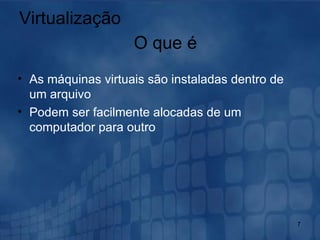 Virtualização As máquinas virtuais são instaladas dentro de um arquivo Podem ser facilmente alocadas de um computador para outro O que é 