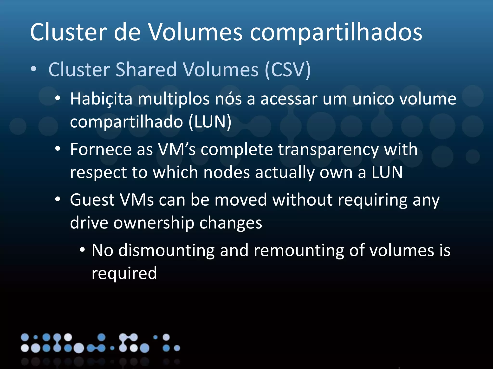 Virtualisation
Cluster de Volumes compartilhados
• Cluster Shared Volumes (CSV)
• Habiçita multiplos nós a acessar um unico volume
compartilhado (LUN)
• Fornece as VM’s complete transparency with
respect to which nodes actually own a LUN
• Guest VMs can be moved without requiring any
drive ownership changes
• No dismounting and remounting of volumes is
required
 