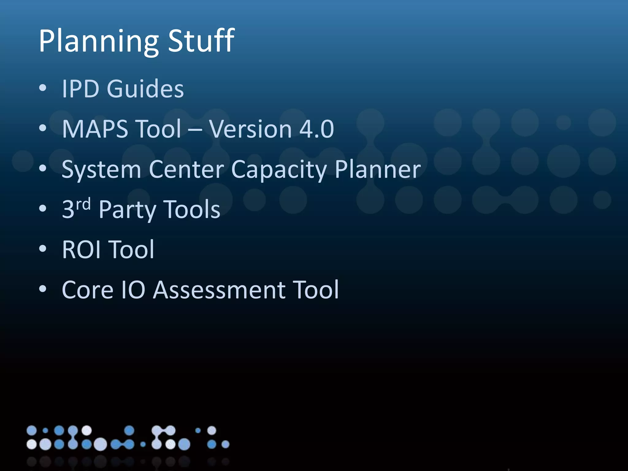 Virtualisation
Planning Stuff
• IPD Guides
• MAPS Tool – Version 4.0
• System Center Capacity Planner
• 3rd Party Tools
• ROI Tool
• Core IO Assessment Tool
 