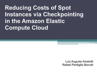 Reducing Costs of Spot
Instances via Checkpointing
in the Amazon Elastic
Compute Cloud
Luiz Augusto Amelotti
Rafael Perdigão Bonutti
 