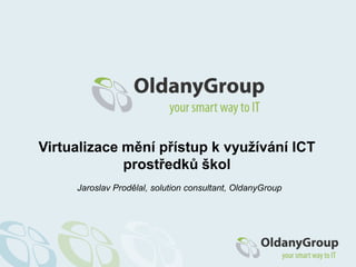 Virtualizace mění přístup k využívání ICT prostředků škol Jaroslav Prodělal, solutionconsultant, OldanyGroup 
