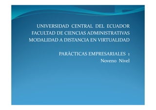 UNIVERSIDAD CENTRAL DEL ECUADOR
 FACULTAD DE CIENCIAS ADMINISTRATIVAS
MODALIDAD A DISTANCIA EN VIRTUALIDAD

           PARÀCTICAS EMPRESARIALES 1
                          Noveno Nivel
 