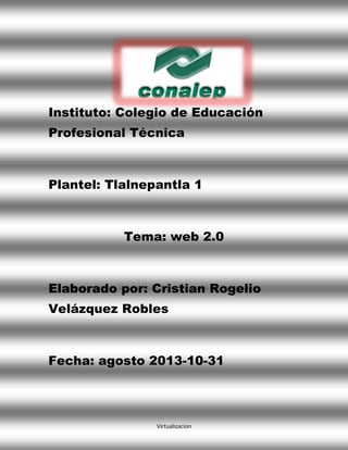 Instituto: Colegio de Educación
Profesional Técnica

Plantel: Tlalnepantla 1

Tema: web 2.0

Elaborado por: Cristian Rogelio
Velázquez Robles

Fecha: agosto 2013-10-31

Virtualizacion

 