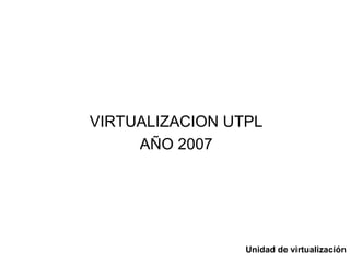 VIRTUALIZACION UTPL AÑO 2007 Unidad de virtualización  