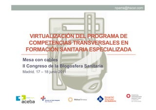 nparra@hscor.com




  VIRTUALIZACIÓN DEL PROGRAMA DE
  COMPETENCIAS TRANSVERSALES EN
 FORMACIÓN SANITARIA ESPECIALIZADA
Mesa con cables
II Congreso de la Blogosfera Sanitaria
Madrid. 17 – 18 junio 2011
 