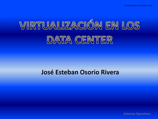 Virtualización en los Data Center




José Esteban Osorio Rivera




                             Sistemas Operativos
 
