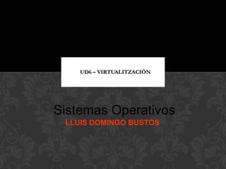 UD6 – VIRTUALITZACIÓNUD6 – VIRTUALITZACIÓN
Sistemas Operativos
LLUIS DOMINGO BUSTOS
 