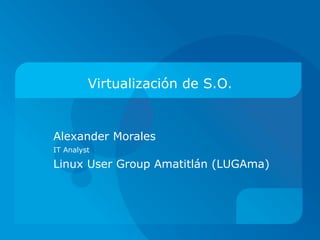 Virtualización   de  S.O. Alexander Morales IT Analyst Linux User Group Amatitlán (LUGAma) 