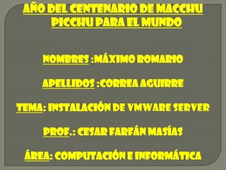 Año del centenario de macchu picchu para el mundo Nombres :máximo Romario Apellidos :correa Aguirre Tema: instalación de vmware server Prof.: cesar farfán masías Área: computación e informática 