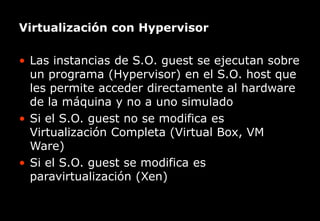 El primer canal temático para el incremento de la productividad
Virtualización con Hypervisor
• Las instancias de S.O. guest se ejecutan sobre
un programa (Hypervisor) en el S.O. host que
les permite acceder directamente al hardware
de la máquina y no a uno simulado
• Si el S.O. guest no se modifica es
Virtualización Completa (Virtual Box, VM
Ware)
• Si el S.O. guest se modifica es
paravirtualización (Xen)
 