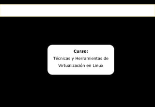 El primer canal temático para el incremento de la productividad
Curso:
Técnicas y Herramientas de
Virtualización en Linux
 
