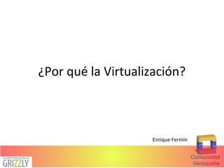 ¿Por qué la Virtualización?
Enrique Fermín
 