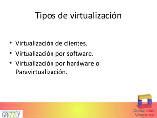 Tipos de virtualización
• Virtualización de clientes.
• Virtualización por software.
• Virtualización por hardware o
Paravirtualización.
 