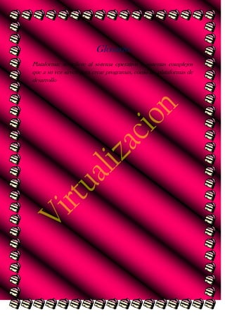 Glosario
Plataforma: se refiere al sistema operativo o sistemas complejos
que a su vez sirven para crear programas, como las plataformas de
desarrollo

 