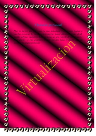 Opinión personal
Pues yo pienso que este tema en muy importante e interesante porque a
muchas personas les ayuda a desempeñar tareas diferentes como desde
instalar sistemas operativos hasta un juego de una consola de una imagen y
pues gracias a esto podemos realizar nuestras tareas y buscar algo en
internet sin ningún problema

 