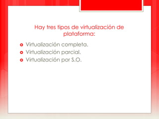 Hay tres tipos de virtualización de 
plataforma: 
 Virtualización completa. 
 Virtualización parcial. 
 Virtualización por S.O. 
 