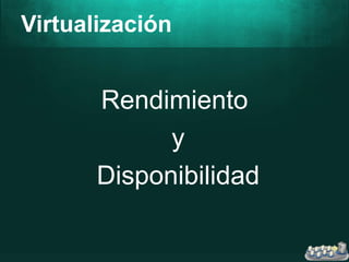 Virtualización
Rendimiento
y
Disponibilidad
 