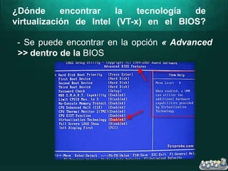 ¿Dónde encontrar la tecnología de
virtualización de Intel (VT-x) en el BIOS?
- Se puede encontrar en la opción « Advanced
>> dentro de la BIOS
 